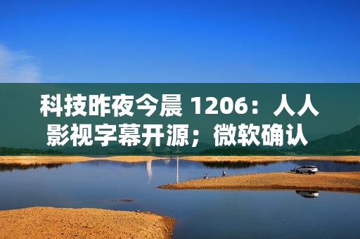 科技昨夜今晨 1206：人人影视字幕开源；微软确认 Win11 24H2 开启大范围推送；英国造出世界首块碳-14 钻石电池...