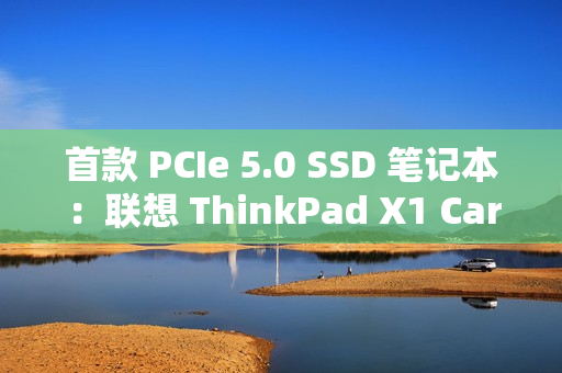 首款 PCIe 5.0 SSD 笔记本：联想 ThinkPad X1 Carbon Aura 2025 AI 元启版发布，15999 元起