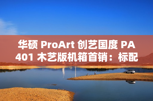 华硕 ProArt 创艺国度 PA401 木艺版机箱首销:标配双 160mm 特规风扇,579 元 华硕 ProArt 创艺国度 PA401 木艺版机箱首销:标配双 160mm 特规风扇,579 元