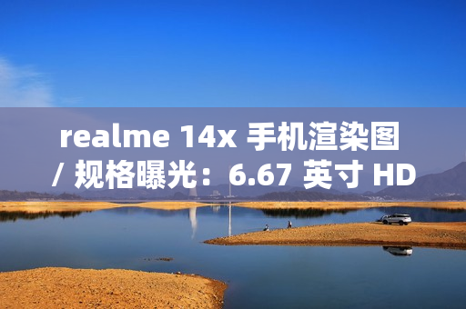 realme 14x 手机渲染图 / 规格曝光：6.67 英寸 HD+ 打孔屏、升级 6000 毫安时电池