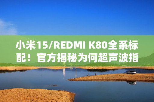 小米15/REDMI K80全系标配！官方揭秘为何超声波指纹更好用