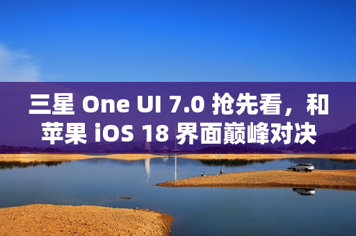 三星 One UI 7.0 抢先看，和苹果 iOS 18 界面巅峰对决