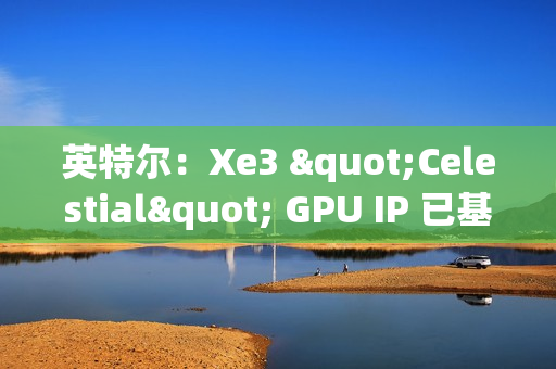 英特尔：Xe3 "Celestial" GPU IP 已基本完成，硬件团队已开始下一步工作