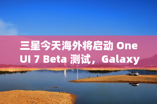 三星今天海外将启动 One UI 7 Beta 测试,Galaxy S24 系列手机率先推送 三星今天海外将启动 One UI 7 Beta 测试,Galaxy S24 系列手机率先推送
