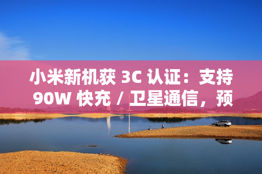 小米新机获 3C 认证：支持 90W 快充 / 卫星通信，预计为小米 15 Ultra