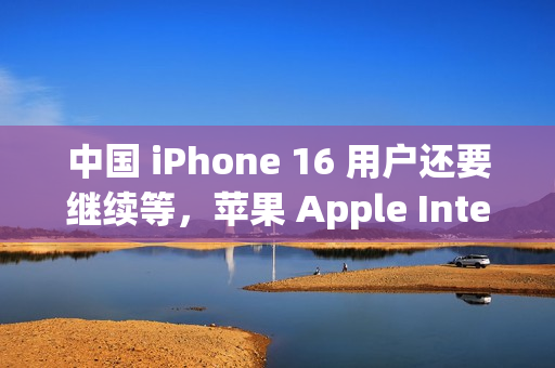中国 iPhone 16 用户还要继续等，苹果 Apple Intelligence 被曝适配百度 AI 模型遇阻