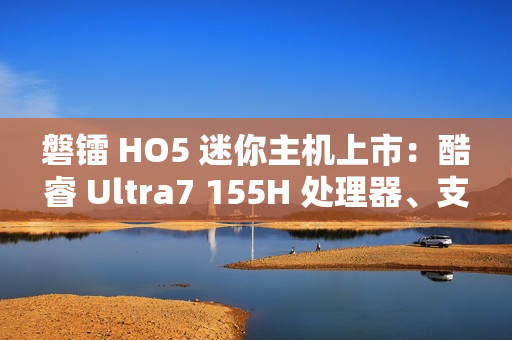 磐镭 HO5 迷你主机上市:酷睿 Ultra7 155H 处理器、支持 WiFi 7 + 蓝牙 5.4,售价 3999 元起 磐镭 HO5 迷你主机上市:酷睿 Ultra7 155H 处理器、支持 WiFi 7 + 蓝牙 5.4,售价 3999 元起