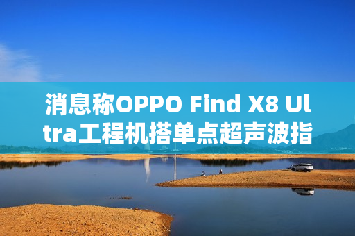消息称OPPO Find X8 Ultra工程机搭单点超声波指纹，6K±硅电池