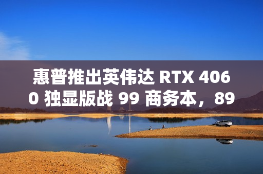 惠普推出英伟达 RTX 4060 独显版战 99 商务本，8999 元起
