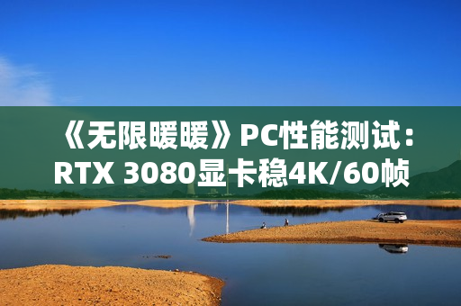 《无限暖暖》PC性能测试：RTX 3080显卡稳4K/60帧