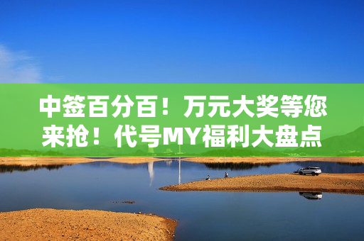 中签百分百！万元大奖等您来抢！代号MY福利大盘点！