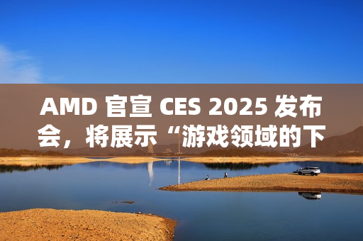 AMD 官宣 CES 2025 发布会，将展示“游戏领域的下一代创新”