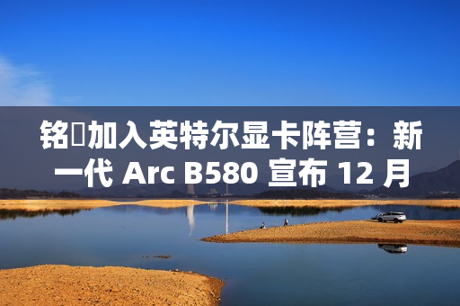 铭瑄加入英特尔显卡阵营:新一代 Arc B580 宣布 12 月 13 日上市,2099~2149 元 铭瑄加入英特尔显卡阵营:新一代 Arc B580 宣布 12 月 13 日上市,2099~2149 元