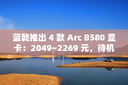 蓝戟推出 4 款 Arc B580 显卡：2049~2269 元，待机功耗低于 10W