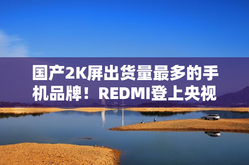 国产2K屏出货量最多的手机品牌！REDMI登上央视