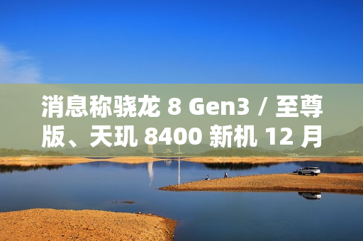 消息称骁龙 8 Gen3 / 至尊版、天玑 8400 新机 12 月下旬发布，预计为一加 Ace 5 系列、小米 REDMI Turbo 4