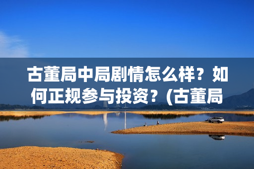 古董局中局剧情怎么样？如何正规参与投资？(古董局中局剧情详解)
