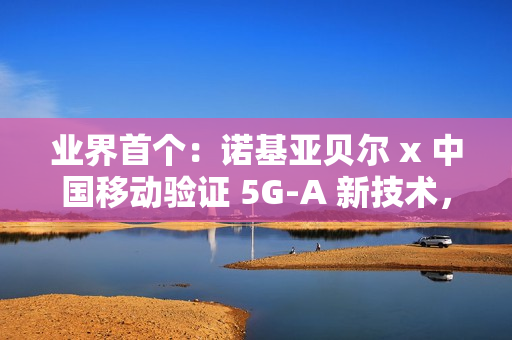 业界首个：诺基亚贝尔 x 中国移动验证 5G-A 新技术，网络拥塞下时延低于 20ms
