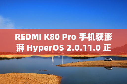 REDMI K80 Pro 手机获澎湃 HyperOS 2.0.11.0 正式版内测更新，支持小米自研编解码 MIHC
