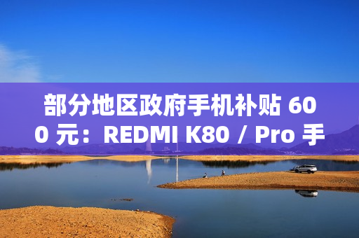 部分地区政府手机补贴 600 元：REDMI K80 / Pro 手机 1999 元起新低