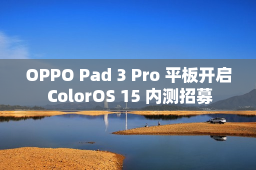 OPPO Pad 3 Pro 平板开启 ColorOS 15 内测招募
