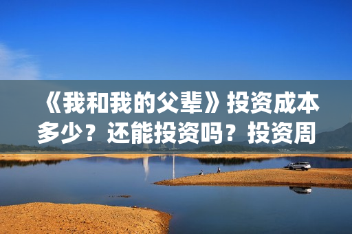 《我和我的父辈》投资成本多少？还能投资吗？投资周期多长？(《我和我的父辈》电影免费观看)