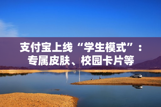 支付宝上线“学生模式”：专属皮肤、校园卡片等