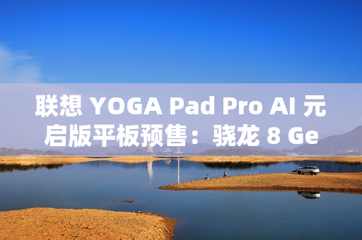 联想 YOGA Pad Pro AI 元启版平板预售：骁龙 8 Gen 3 处理器，3299 元起