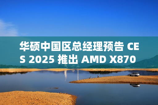 华硕中国区总经理预告 CES 2025 推出 AMD X870 背插主板