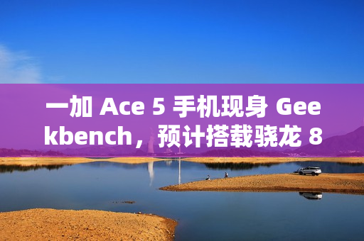 一加 Ace 5 手机现身 Geekbench，预计搭载骁龙 8 Gen 3 处理器