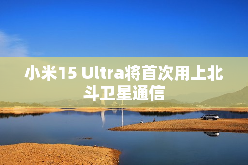 小米15 Ultra将首次用上北斗卫星通信 小米15 Ultra将首次用上北斗卫星通信