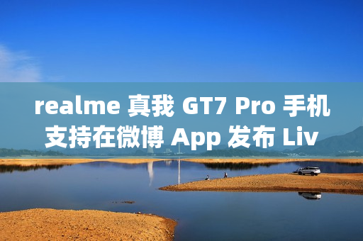 realme 真我 GT7 Pro 手机支持在微博 App 发布 Live 实况照片 realme 真我 GT7 Pro 手机支持在微博 App 发布 Live 实况照片