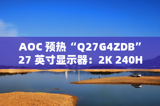 AOC 预热“Q27G4ZDB”27 英寸显示器：2K 240Hz QD-OLED 面板、配旋臂支架