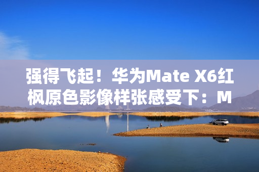 强得飞起！华为Mate X6红枫原色影像样张感受下：Mate 60、Pura 70已成牛夫人