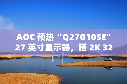 AOC 预热“Q27G10SE”27 英寸显示器，搭 2K 320Hz Fast IPS 面板