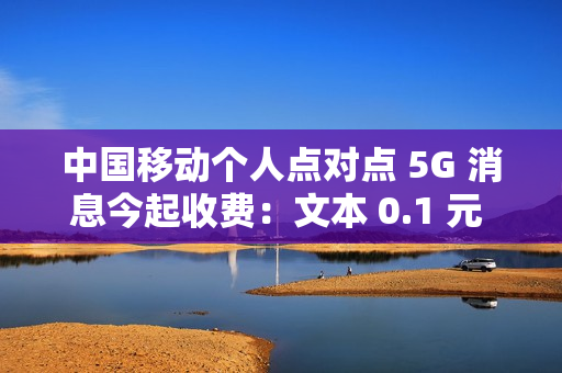 中国移动个人点对点 5G 消息今起收费：文本 0.1 元 / 条、富媒体 0.3 元 / 条