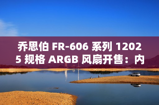 乔思伯 FR-606 系列 12025 规格 ARGB 风扇开售：内框环形灯效，49.9 元