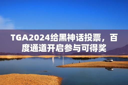 TGA2024给黑神话投票，百度通道开启参与可得奖