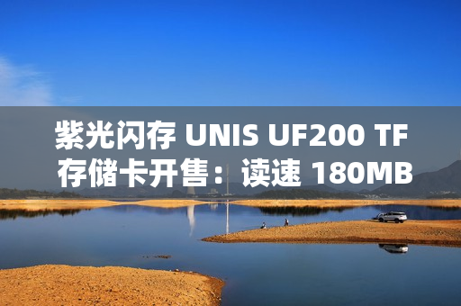 紫光闪存 UNIS UF200 TF 存储卡开售：读速 180MB/s，可选 64/128/256G 售 49.9 元起