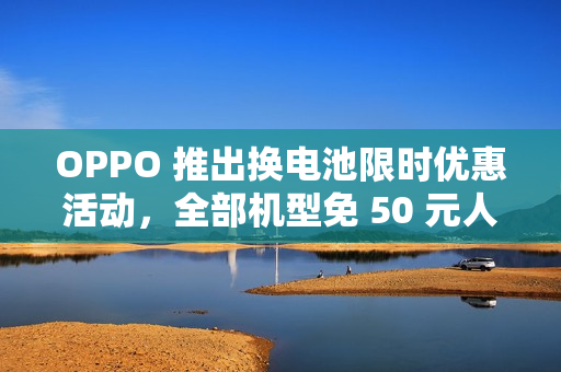 OPPO 推出换电池限时优惠活动，全部机型免 50 元人工费