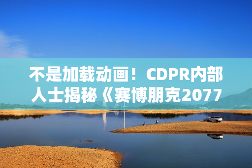 不是加载动画！CDPR内部人士揭秘《赛博朋克2077》