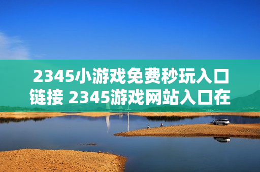 2345小游戏免费秒玩入口链接 2345游戏网站入口在线玩
