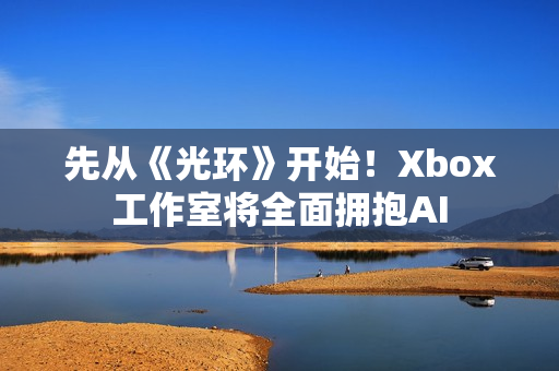 先从《光环》开始！Xbox工作室将全面拥抱AI