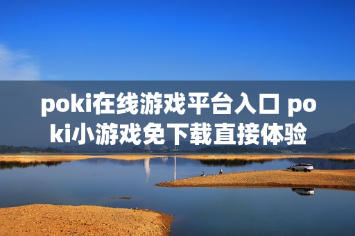 poki在线游戏平台入口 poki小游戏免下载直接体验 poki在线游戏平台入口 poki小游戏免下载直接体验