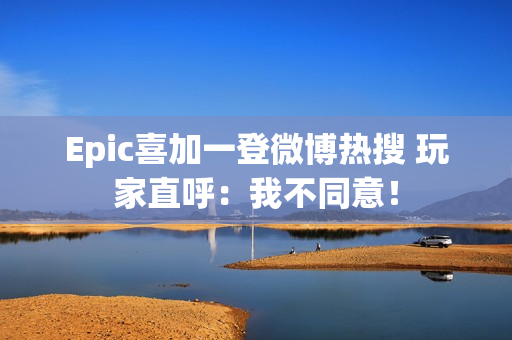 Epic喜加一登微博热搜 玩家直呼:我不同意! Epic喜加一登微博热搜 玩家直呼:我不同意!