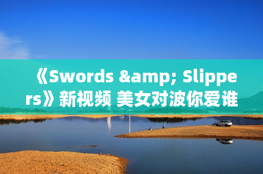 《Swords & Slippers》新视频 美女对波你爱谁？