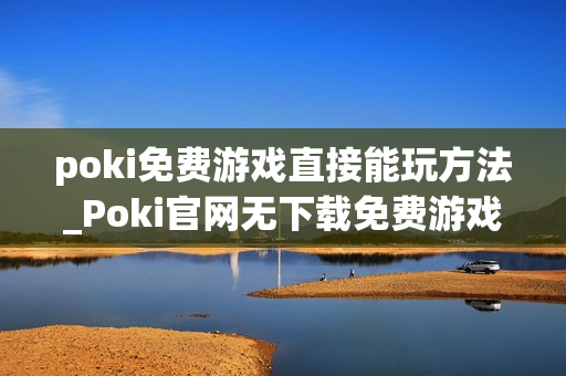 poki免费游戏直接能玩方法_Poki官网无下载免费游戏即玩入口