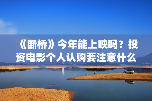 《断桥》今年能上映吗？投资电影个人认购要注意什么？(《断桥》今年能看吗)