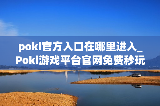 poki官方入口在哪里进入_Poki游戏平台官网免费秒玩入口