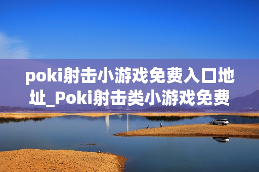 poki射击小游戏免费入口地址_Poki射击类小游戏免费秒玩入口